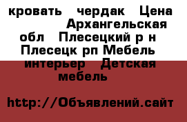 кровать - чердак › Цена ­ 17 000 - Архангельская обл., Плесецкий р-н, Плесецк рп Мебель, интерьер » Детская мебель   